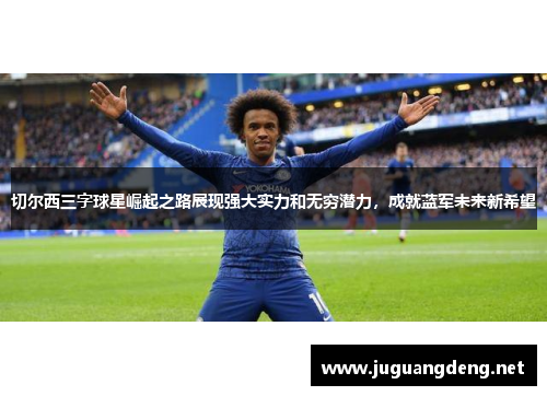 切尔西三字球星崛起之路展现强大实力和无穷潜力，成就蓝军未来新希望
