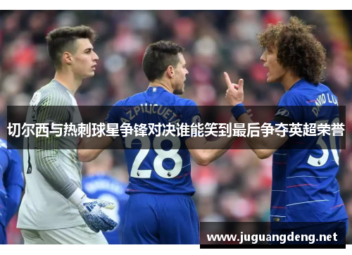 切尔西与热刺球星争锋对决谁能笑到最后争夺英超荣誉