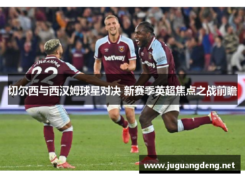 切尔西与西汉姆球星对决 新赛季英超焦点之战前瞻