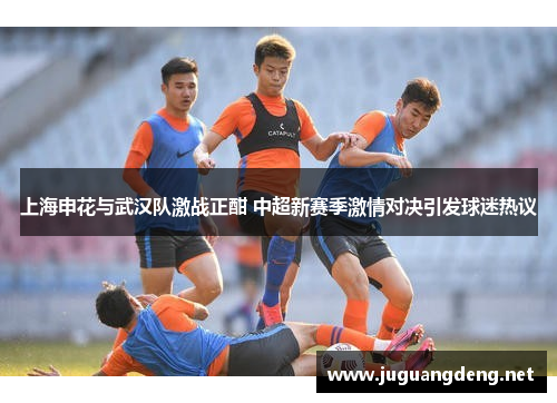 上海申花与武汉队激战正酣 中超新赛季激情对决引发球迷热议