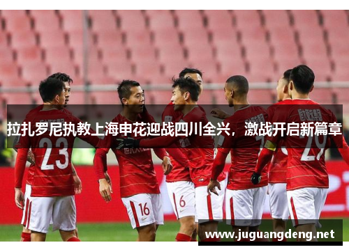 拉扎罗尼执教上海申花迎战四川全兴,激战开启新篇章