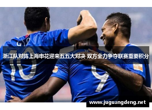 浙江队对阵上海申花迎来五五大对决 双方全力争夺联赛重要积分