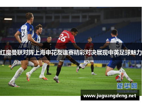 红魔曼联对阵上海申花友谊赛精彩对决展现中英足球魅力