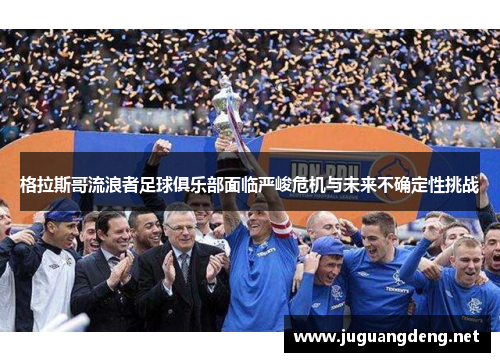 格拉斯哥流浪者足球俱乐部面临严峻危机与未来不确定性挑战