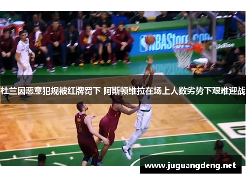 杜兰因恶意犯规被红牌罚下 阿斯顿维拉在场上人数劣势下艰难迎战
