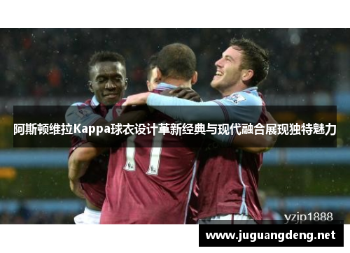 阿斯顿维拉Kappa球衣设计革新经典与现代融合展现独特魅力